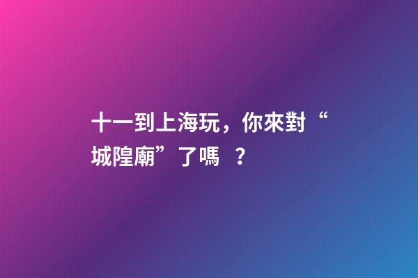 十一到上海玩，你來對“城隍廟”了嗎？